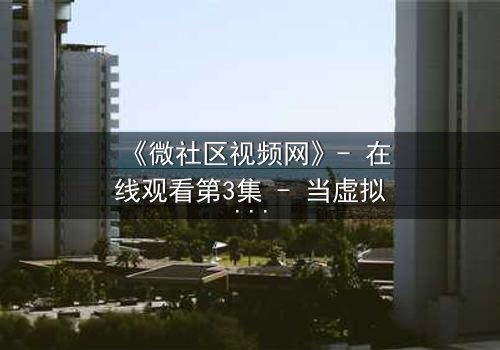 《微社区视频网》- 在线观看第3集 - 当虚拟社区成为致命陷阱
