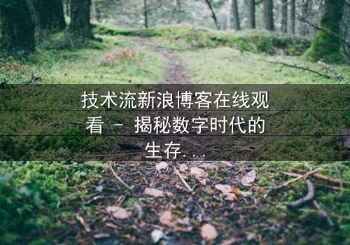 技术流新浪博客在线观看 - 揭秘数字时代的生存密码,你敢点开吗?
