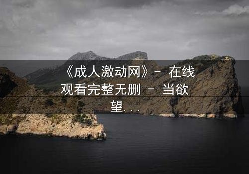 《成人激动网》- 在线观看完整无删 - 当欲望撕裂理智,谁将主宰命运?