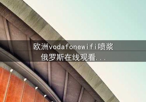 欧洲vodafonewifi喷浆俄罗斯在线观看 - 当科技背叛,谁在操控你的屏幕?
