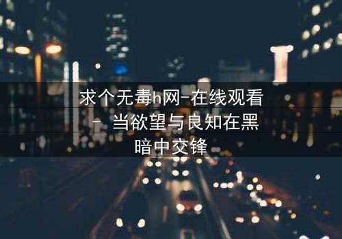 求个无毒h网-在线观看 - 当欲望与良知在黑暗中交锋