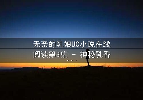无奈的乳娘UC小说在线阅读第3集 - 神秘乳香引发豪门血案,禁忌关系背后的惊天秘密