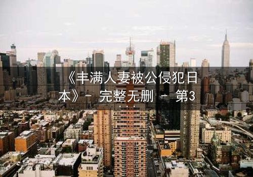 《丰满人妻被公侵犯日本》- 完整无删 - 第3集在线观看