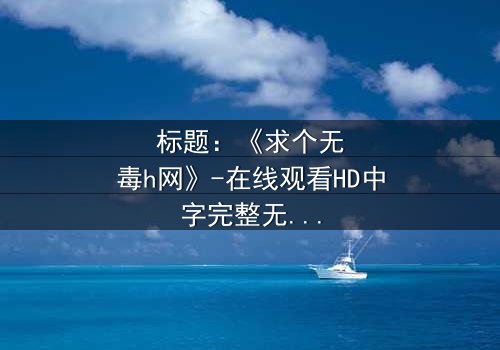 标题:《求个无毒h网》-在线观看HD中字完整无删 - 揭开网络迷途的救赎之旅