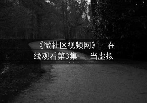 《微社区视频网》- 在线观看第3集 - 当虚拟社区成为致命陷阱