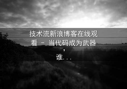 技术流新浪博客在线观看 - 当代码成为武器,谁能阻止这场数字风暴?