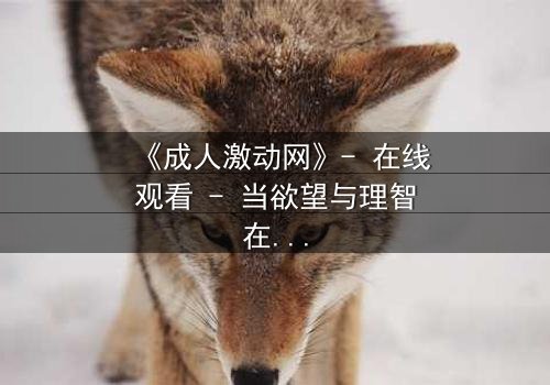 《成人激动网》- 在线观看 - 当欲望与理智在暗网中碰撞,谁能全身而退?