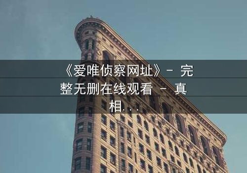 《爱唯侦察网址》- 完整无删在线观看 - 真相背后,谁在操控你的命运?