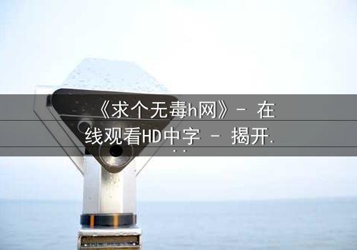《求个无毒h网》- 在线观看HD中字 - 揭开网络迷雾的惊心之旅