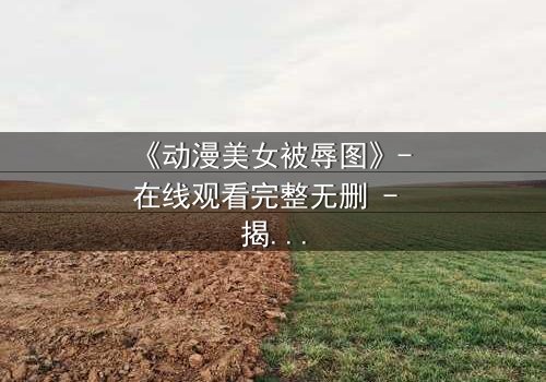 《动漫美女被辱图》- 在线观看完整无删 - 揭开黑暗面的惊心真相