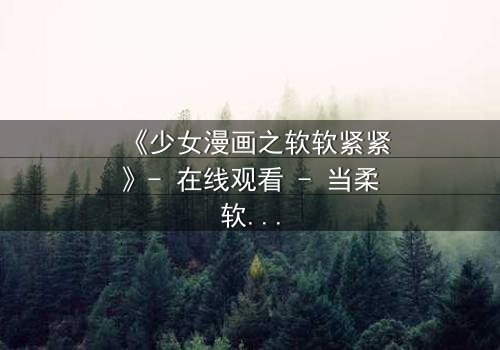 《少女漫画之软软紧紧》- 在线观看 - 当柔软的心遇上紧握的执念