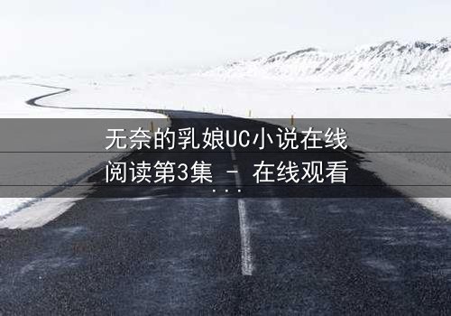 无奈的乳娘UC小说在线阅读第3集 - 在线观看 - 当禁忌之恋撞上豪门阴谋