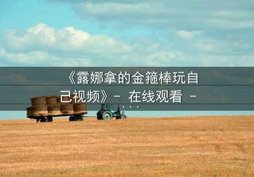 《露娜拿的金箍棒玩自己视频》- 在线观看 - 当神器觉醒,命运失控!