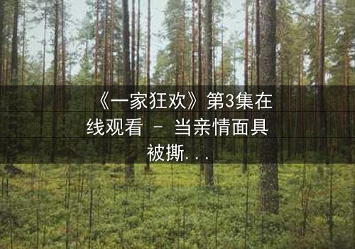 《一家狂欢》第3集在线观看 - 当亲情面具被撕碎,谁能逃离这场致命狂欢?