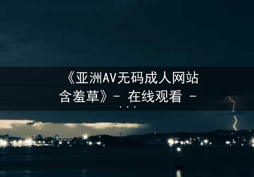 《亚洲AV无码成人网站含羞草》- 在线观看 - 第3集