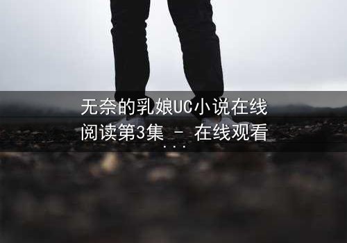 无奈的乳娘UC小说在线阅读第3集 - 在线观看 - 当禁忌之恋撕开豪门面具