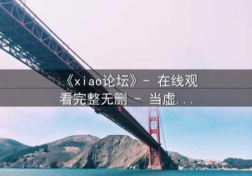 《xiao论坛》- 在线观看完整无删 - 当虚拟身份引爆现实危机