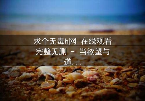 求个无毒h网-在线观看完整无删 - 当欲望与道德在黑暗中碰撞