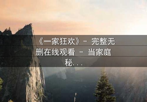 《一家狂欢》- 完整无删在线观看 - 当家庭秘密引爆狂欢之夜