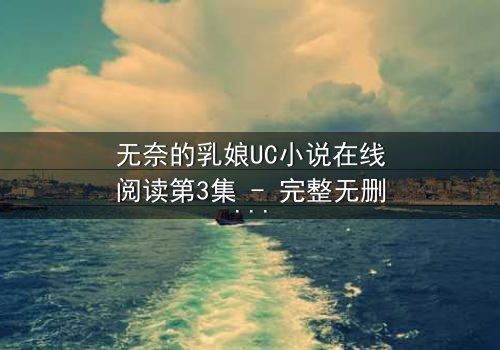 无奈的乳娘UC小说在线阅读第3集 - 完整无删 - 当禁忌之恋撕开豪门伪装