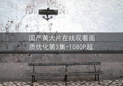 国产黄大片在线观看画质优化第3集-1080P超清版 - 当欲望遇上高清,谁在幕后操控一切?