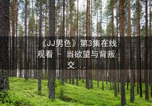 《JJ男色》第3集在线观看 - 当欲望与背叛交织的致命游戏
