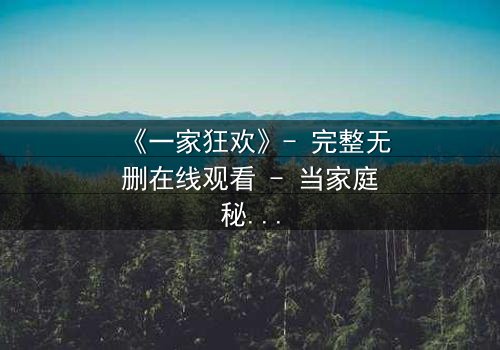 《一家狂欢》- 完整无删在线观看 - 当家庭秘密引爆狂欢之夜