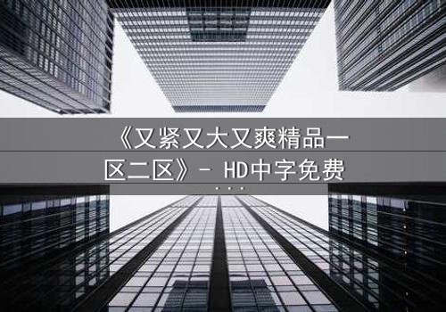 《又紧又大又爽精品一区二区》- HD中字免费 - 第7集完整无删