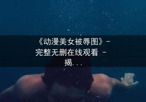 《动漫美女被辱图》- 完整无删在线观看 - 揭开她隐藏的黑暗秘密