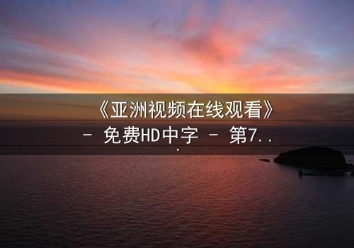 《亚洲视频在线观看》- 免费HD中字 - 第7集完整无删