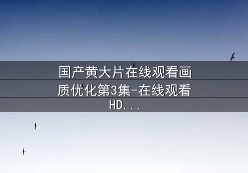 国产黄大片在线观看画质优化第3集-在线观看HD中字版 - 当欲望与高清画质交织,谁能抗拒这视觉盛宴?