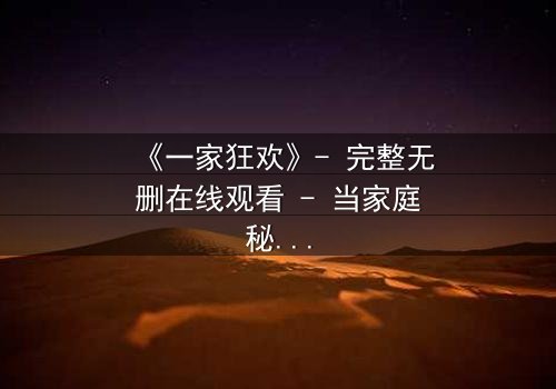 《一家狂欢》- 完整无删在线观看 - 当家庭秘密引爆狂欢之夜