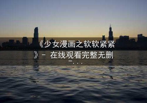 《少女漫画之软软紧紧》- 在线观看完整无删 - 当软萌少女遇上冷酷霸总,命运如何纠缠?