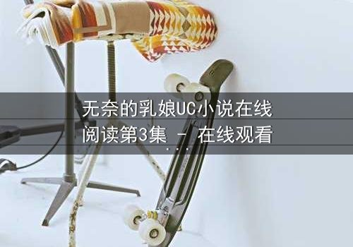 无奈的乳娘UC小说在线阅读第3集 - 在线观看 - 禁忌之恋背后的惊天秘密