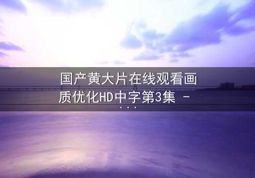 国产黄大片在线观看画质优化HD中字第3集 - 当欲望与高清画质交织,你敢直面真相吗?