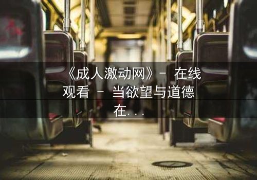 《成人激动网》- 在线观看 - 当欲望与道德在黑暗中碰撞