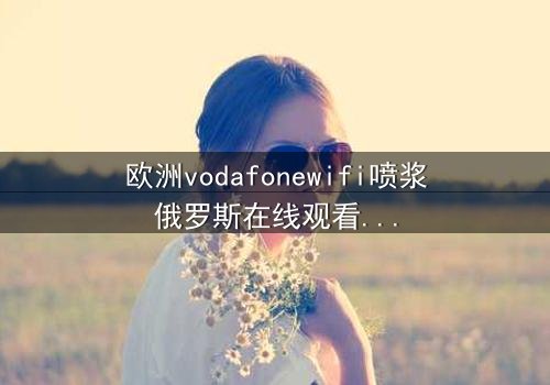 欧洲vodafonewifi喷浆俄罗斯在线观看 - 当科技失控,谁在背后操控全球网络?