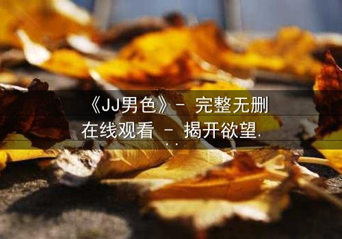 《JJ男色》- 完整无删在线观看 - 揭开欲望背后的致命交易