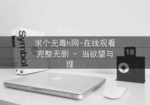 求个无毒h网-在线观看完整无删 - 当欲望与理智在黑暗中交锋