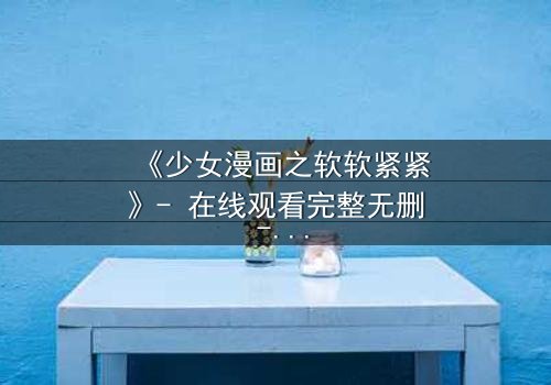 《少女漫画之软软紧紧》- 在线观看完整无删 - 当软萌少女遇上霸道总裁,命运如何纠缠?