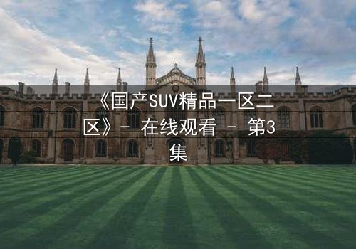 《国产SUV精品一区二区》- 在线观看 - 第3集