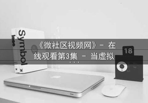 《微社区视频网》- 在线观看第3集 - 当虚拟社区引爆现实危机