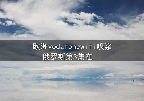 欧洲vodafonewifi喷浆俄罗斯第3集在线观看 - 当科技失控,谁在背后操控命运?