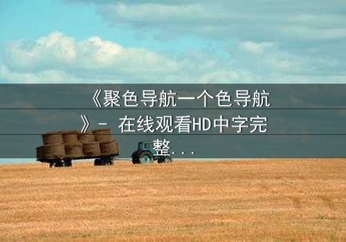 《聚色导航一个色导航》- 在线观看HD中字完整无删 - 当欲望成为陷阱,谁能逃脱?