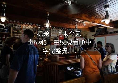 标题:《求个无毒h网》-在线观看HD中字完整无删 - 揭秘网络迷途的救赎之旅