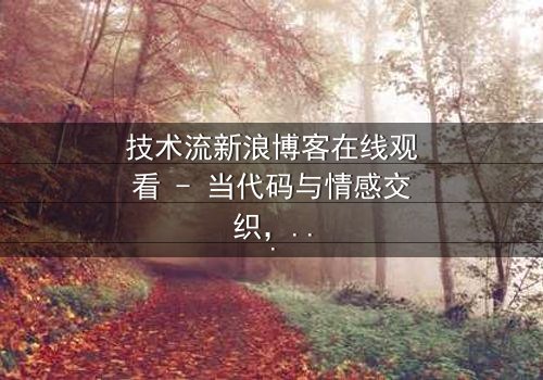 技术流新浪博客在线观看 - 当代码与情感交织,谁将主宰虚拟世界的命运?