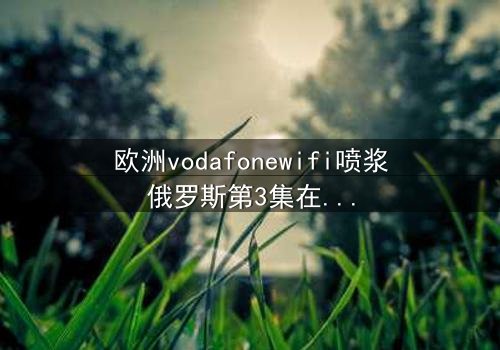 欧洲vodafonewifi喷浆俄罗斯第3集在线观看 - 当科技失控,谁在背后操控命运?