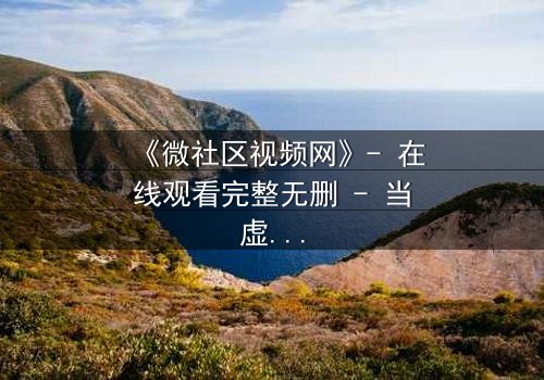 《微社区视频网》- 在线观看完整无删 - 当虚拟社区成为致命陷阱