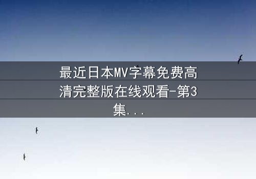 最近日本MV字幕免费高清完整版在线观看-第3集 - 揭开隐藏的真相,你敢看吗?
