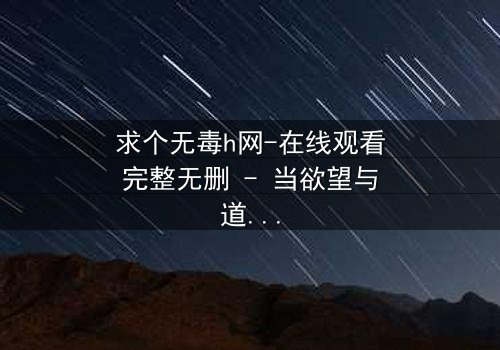 求个无毒h网-在线观看完整无删 - 当欲望与道德在黑暗中碰撞